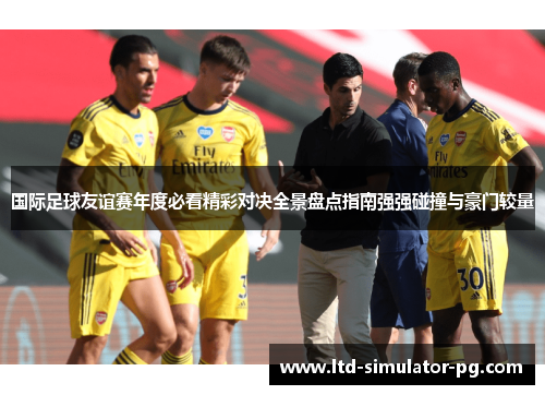 国际足球友谊赛年度必看精彩对决全景盘点指南强强碰撞与豪门较量