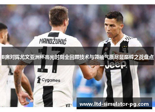 B席对阵尤文亚洲杯高光时刻全回顾技术与领袖气质尽显巅峰之战盘点