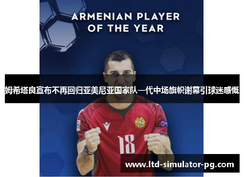 姆希塔良宣布不再回归亚美尼亚国家队一代中场旗帜谢幕引球迷感慨