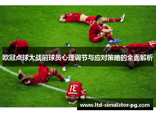 欧冠点球大战前球员心理调节与应对策略的全面解析