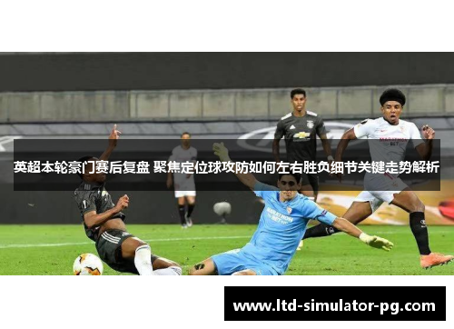 英超本轮豪门赛后复盘 聚焦定位球攻防如何左右胜负细节关键走势解析