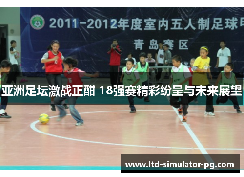 亚洲足坛激战正酣 18强赛精彩纷呈与未来展望