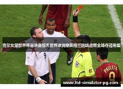 克尔女足世界杯半决赛惊天世界波洞穿英格兰防线点燃全场夺冠希望