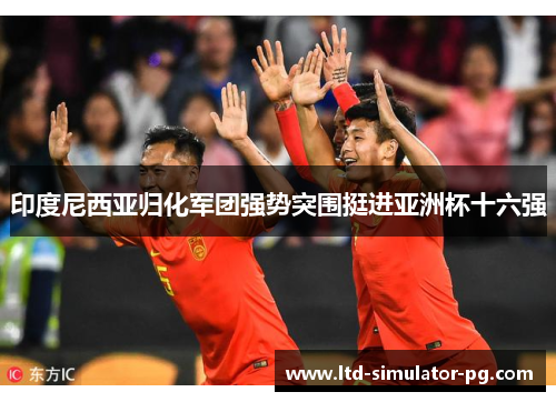 印度尼西亚归化军团强势突围挺进亚洲杯十六强 印度尼西亚归化军团强势突围挺进亚洲杯十六强