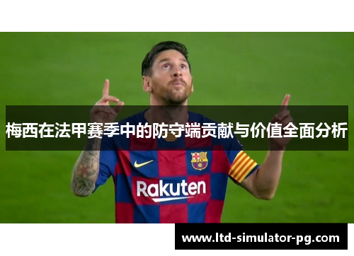 梅西在法甲赛季中的防守端贡献与价值全面分析